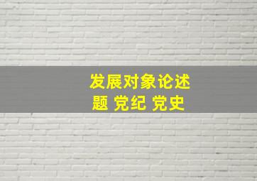 发展对象论述题 党纪 党史